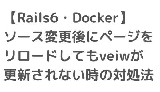 【Rails6・Docker】ソース変更後にページをリロードしてもveiwが更新されない時の対処法