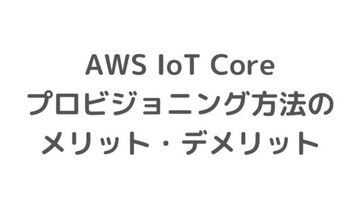 AWS IoT Coreを使ったデバイスプロビジョニング方法のメリット・デメリット