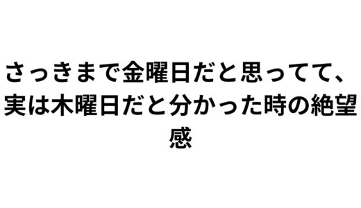 さっきまで金曜日だと思ってて、実は木曜日だと分かった時の絶望感