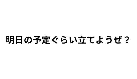 まぁ、とりあえず、明日の予定ぐらい立てようぜ？